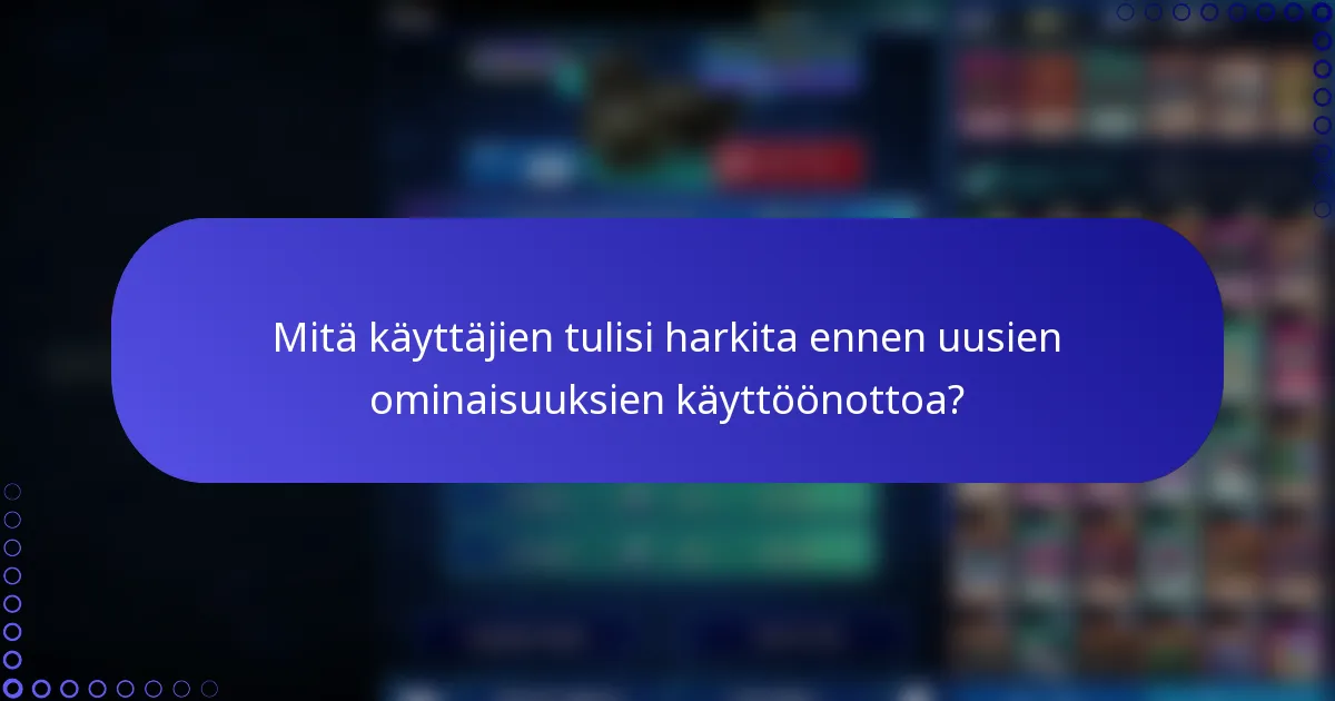 Mitä käyttäjien tulisi harkita ennen uusien ominaisuuksien käyttöönottoa?