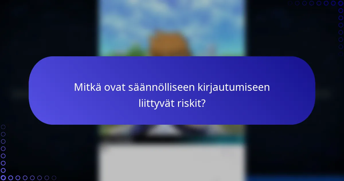 Mitkä ovat säännölliseen kirjautumiseen liittyvät riskit?